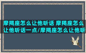 摩羯座怎么让他听话 摩羯座怎么让他听话一点/摩羯座怎么让他听话 摩羯座怎么让他听话一点-我的网站